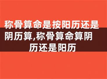 称骨算命是按阳历还是阴历算,称骨算命算阴历还是阳历