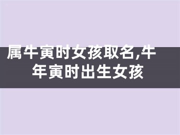 属牛寅时女孩取名,牛年寅时出生女孩