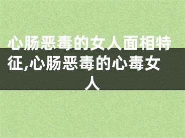 心肠恶毒的女人面相特征,心肠恶毒的心毒女人