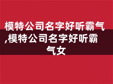 模特公司名字好听霸气,模特公司名字好听霸气女