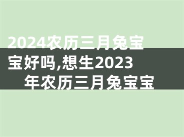 2024农历三月兔宝宝好吗,想生2023年农历三月兔宝宝