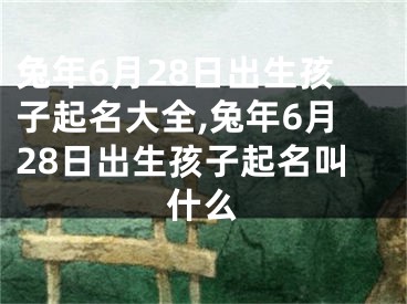 兔年6月28日出生孩子起名大全,兔年6月28日出生孩子起名叫什么