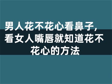 男人花不花心看鼻子,看女人嘴唇就知道花不花心的方法