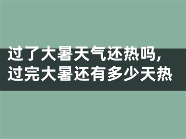 过了大暑天气还热吗,过完大暑还有多少天热