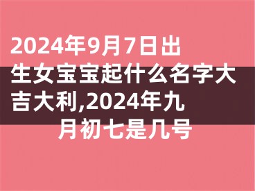 2024年9月7日出生女宝宝起什么名字大吉大利,2024年九月初七是几号