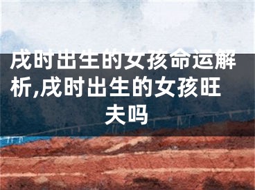 戌时出生的女孩命运解析,戌时出生的女孩旺夫吗