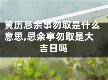 黄历忌余事勿取是什么意思,忌余事勿取是大吉日吗