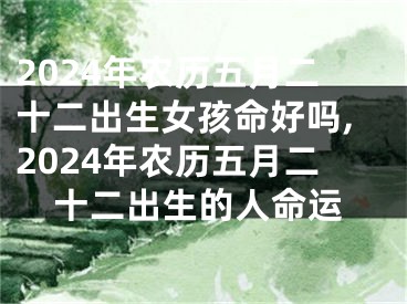 2024年农历五月二十二出生女孩命好吗,2024年农历五月二十二出生的人命运