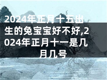 2024年正月十五出生的兔宝宝好不好,2024年正月十一是几月几号