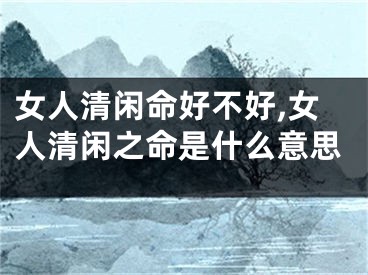 女人清闲命好不好,女人清闲之命是什么意思