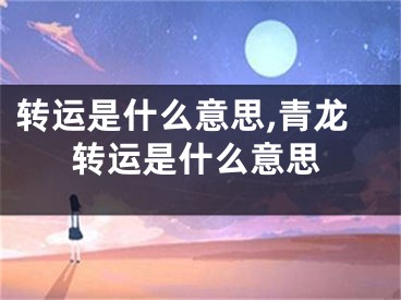转运是什么意思,青龙转运是什么意思