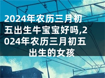 2024年农历三月初五出生牛宝宝好吗,2024年农历三月初五出生的女孩