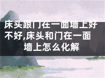 床头跟门在一面墙上好不好,床头和门在一面墙上怎么化解