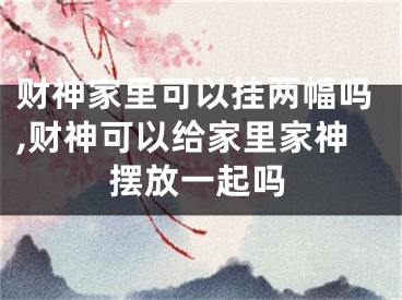 财神家里可以挂两幅吗,财神可以给家里家神摆放一起吗