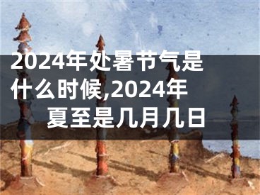 2024年处暑节气是什么时候,2024年夏至是几月几日