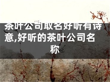 茶叶公司取名好听有诗意,好听的茶叶公司名称