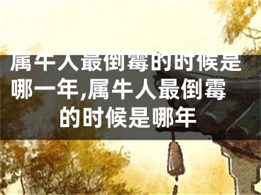 属牛人最倒霉的时候是哪一年,属牛人最倒霉的时候是哪年