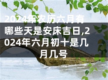 2024年农历六月有哪些天是安床吉日,2024年六月初十是几月几号