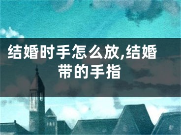 结婚时手怎么放,结婚带的手指