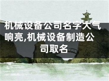 机械设备公司名字大气响亮,机械设备制造公司取名