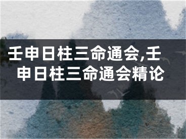 壬申日柱三命通会,壬申日柱三命通会精论