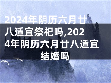 2024年阴历六月廿八适宜祭祀吗,2024年阴历六月廿八适宜结婚吗