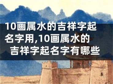 10画属水的吉祥字起名字用,10画属水的吉祥字起名字有哪些