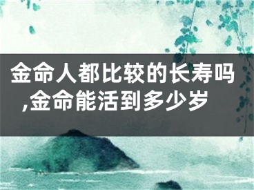 金命人都比较的长寿吗,金命能活到多少岁