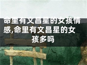 命里有文昌星的女孩情感,命里有文昌星的女孩多吗