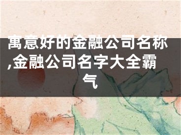 寓意好的金融公司名称,金融公司名字大全霸气