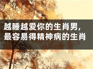 越睡越爱你的生肖男,最容易得精神病的生肖