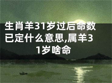 生肖羊31岁过后命数已定什么意思,属羊31岁啥命