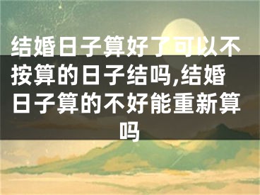 结婚日子算好了可以不按算的日子结吗,结婚日子算的不好能重新算吗