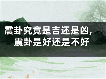 震卦究竟是吉还是凶,震卦是好还是不好