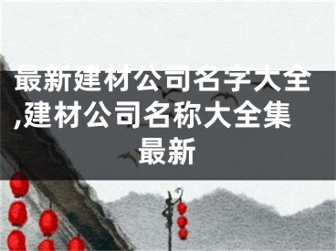 最新建材公司名字大全,建材公司名称大全集最新
