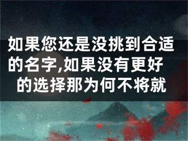 如果您还是没挑到合适的名字,如果没有更好的选择那为何不将就