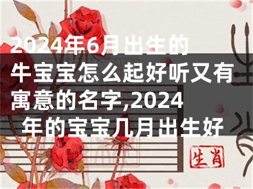 2024年6月出生的牛宝宝怎么起好听又有寓意的名字,2024年的宝宝几月出生好
