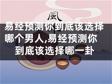易经预测你到底该选择哪个男人,易经预测你到底该选择哪一卦