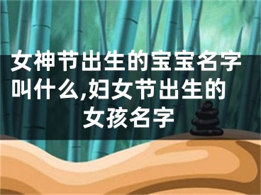 女神节出生的宝宝名字叫什么,妇女节出生的女孩名字