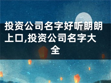 投资公司名字好听朗朗上口,投资公司名字大全