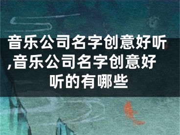 音乐公司名字创意好听,音乐公司名字创意好听的有哪些