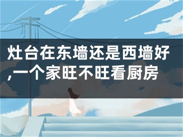 灶台在东墙还是西墙好,一个家旺不旺看厨房