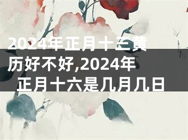 2024年正月十三黄历好不好,2024年正月十六是几月几日