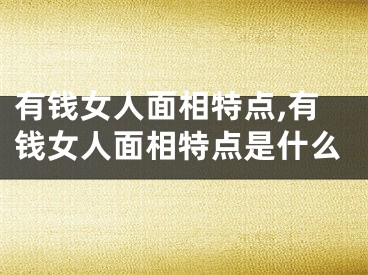 有钱女人面相特点,有钱女人面相特点是什么