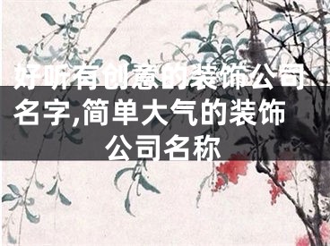 好听有创意的装饰公司名字,简单大气的装饰公司名称