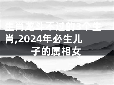 生肖龙斗不过的3个生肖,2024年必生儿子的属相女