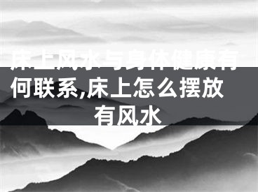 床上风水与身体健康有何联系,床上怎么摆放有风水