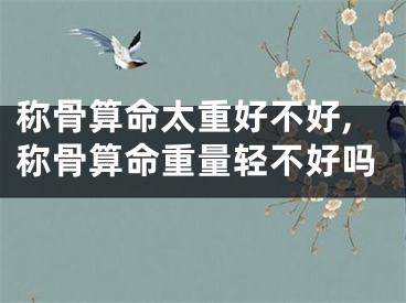 称骨算命太重好不好,称骨算命重量轻不好吗