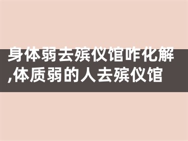 身体弱去殡仪馆咋化解,体质弱的人去殡仪馆