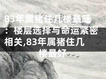 83年属猪住几楼最旺：楼层选择与命运紧密相关,83年属猪住几楼最好